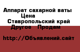 Аппарат сахарной ваты › Цена ­ 20 000 - Ставропольский край Другое » Продам   